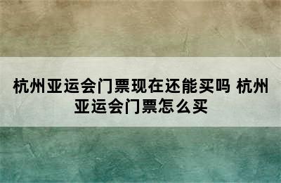 杭州亚运会门票现在还能买吗 杭州亚运会门票怎么买